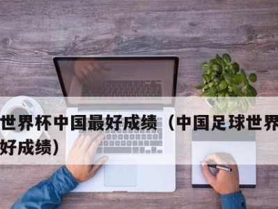 中国历史中的世界杯之旅（中国足球在世界杯舞台上的辉煌与挑战）